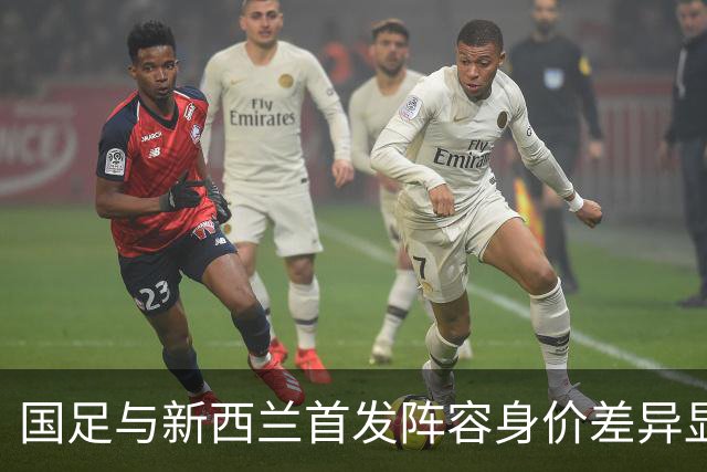 国足与新西兰首发阵容身价差异显著，前景堪忧