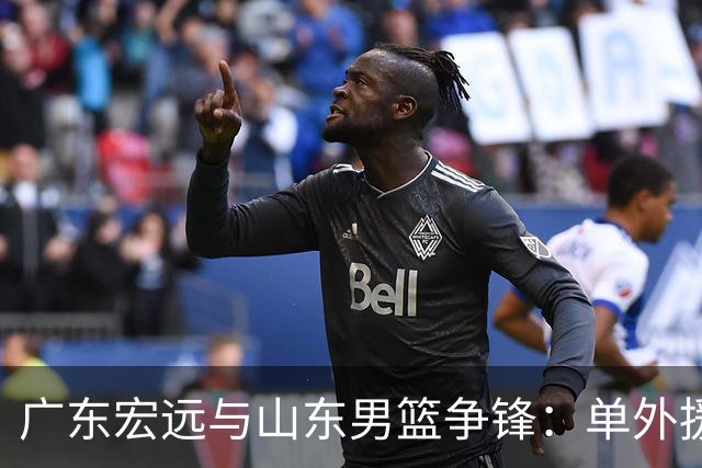 广东宏远与山东男篮争锋：单外援出战，胡明轩回归战斗