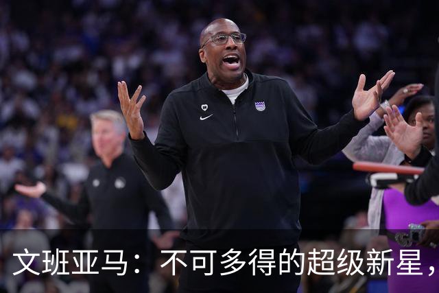 文班亚马：不可多得的超级新星，引领马刺新篇章