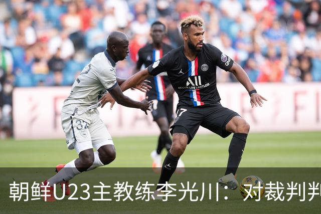 朝鲜U23主教练李光川：对裁判判罚提出质疑，称球员拼搏精神令人钦佩